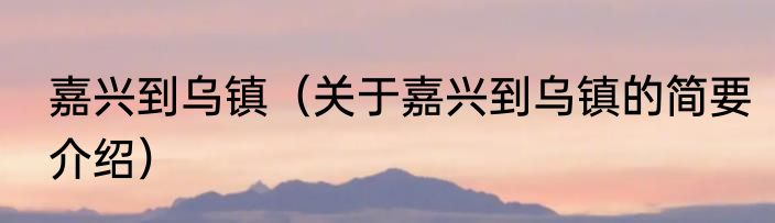 嘉兴到乌镇（关于嘉兴到乌镇的简要介绍）