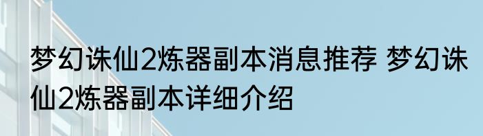 梦幻诛仙2炼器副本消息推荐 梦幻诛仙2炼器副本详细介绍