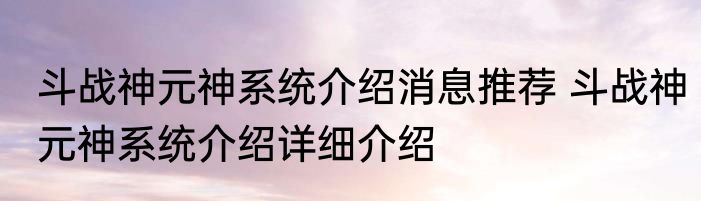 斗战神元神系统介绍消息推荐 斗战神元神系统介绍详细介绍