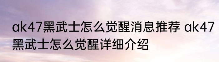 ak47黑武士怎么觉醒消息推荐 ak47黑武士怎么觉醒详细介绍