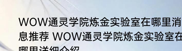 WOW通灵学院炼金实验室在哪里消息推荐 WOW通灵学院炼金实验室在哪里详细介绍