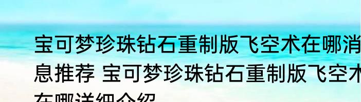 宝可梦珍珠钻石重制版飞空术在哪消息推荐 宝可梦珍珠钻石重制版飞空术在哪详细介绍