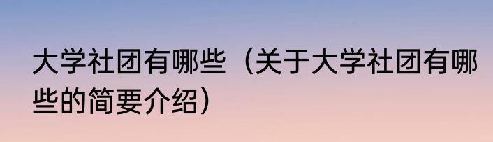 大学社团有哪些（关于大学社团有哪些的简要介绍）