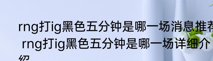 rng打ig黑色五分钟是哪一场消息推荐 rng打ig黑色五分钟是哪一场详细介绍