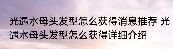 光遇水母头发型怎么获得消息推荐 光遇水母头发型怎么获得详细介绍