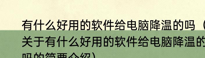 有什么好用的软件给电脑降温的吗（关于有什么好用的软件给电脑降温的吗的简要介绍）
