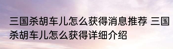 三国杀胡车儿怎么获得消息推荐 三国杀胡车儿怎么获得详细介绍