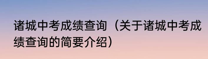 诸城中考成绩查询（关于诸城中考成绩查询的简要介绍）