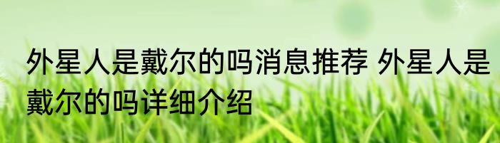 外星人是戴尔的吗消息推荐 外星人是戴尔的吗详细介绍