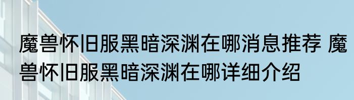 魔兽怀旧服黑暗深渊在哪消息推荐 魔兽怀旧服黑暗深渊在哪详细介绍