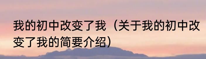 我的初中改变了我（关于我的初中改变了我的简要介绍）