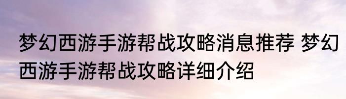 梦幻西游手游帮战攻略消息推荐 梦幻西游手游帮战攻略详细介绍