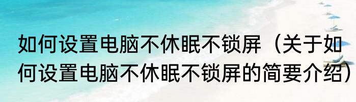 如何设置电脑不休眠不锁屏（关于如何设置电脑不休眠不锁屏的简要介绍）