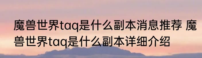 魔兽世界taq是什么副本消息推荐 魔兽世界taq是什么副本详细介绍