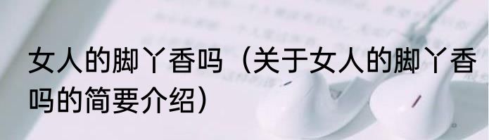 女人的脚丫香吗（关于女人的脚丫香吗的简要介绍）