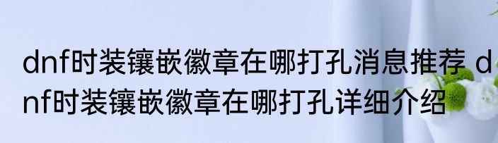dnf时装镶嵌徽章在哪打孔消息推荐 dnf时装镶嵌徽章在哪打孔详细介绍