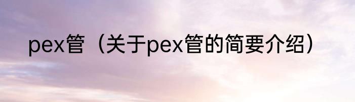 pex管（关于pex管的简要介绍）