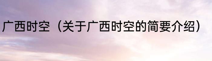广西时空（关于广西时空的简要介绍）