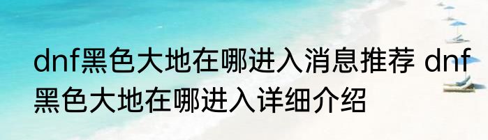 dnf黑色大地在哪进入消息推荐 dnf黑色大地在哪进入详细介绍