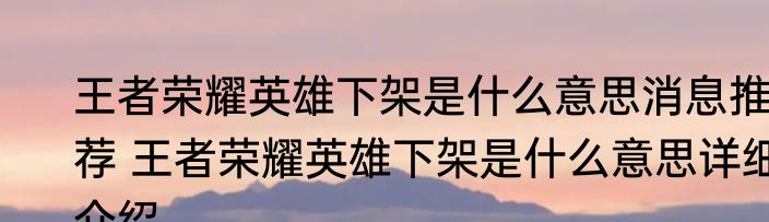 王者荣耀英雄下架是什么意思消息推荐 王者荣耀英雄下架是什么意思详细介绍