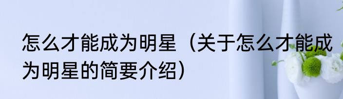 怎么才能成为明星（关于怎么才能成为明星的简要介绍）