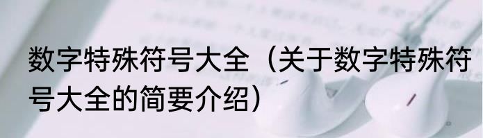 数字特殊符号大全（关于数字特殊符号大全的简要介绍）