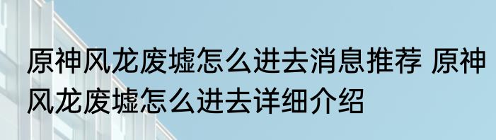 原神风龙废墟怎么进去消息推荐 原神风龙废墟怎么进去详细介绍