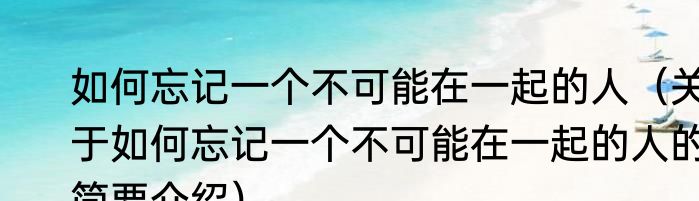 如何忘记一个不可能在一起的人（关于如何忘记一个不可能在一起的人的简要介绍）
