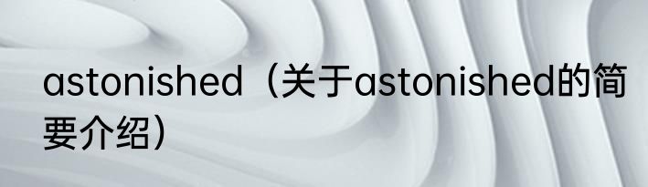 astonished（关于astonished的简要介绍）