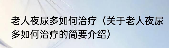 老人夜尿多如何治疗（关于老人夜尿多如何治疗的简要介绍）