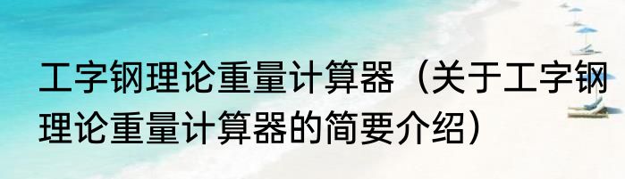 工字钢理论重量计算器（关于工字钢理论重量计算器的简要介绍）