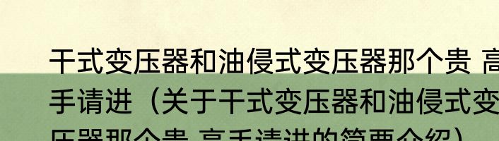 干式变压器和油侵式变压器那个贵 高手请进（关于干式变压器和油侵式变压器那个贵 高手请进的简要介绍）
