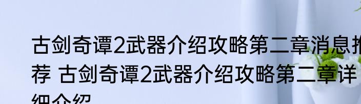 古剑奇谭2武器介绍攻略第二章消息推荐 古剑奇谭2武器介绍攻略第二章详细介绍
