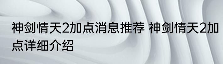 神剑情天2加点消息推荐 神剑情天2加点详细介绍