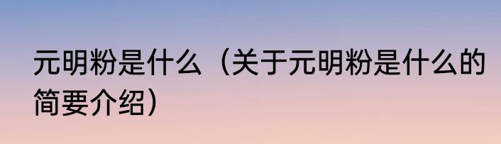 元明粉是什么（关于元明粉是什么的简要介绍）