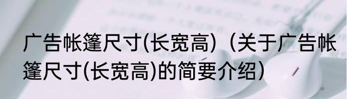 广告帐篷尺寸(长宽高)（关于广告帐篷尺寸(长宽高)的简要介绍）