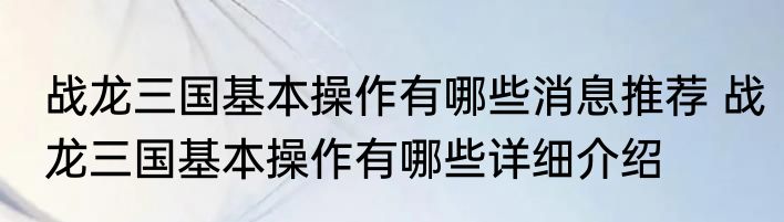 战龙三国基本操作有哪些消息推荐 战龙三国基本操作有哪些详细介绍