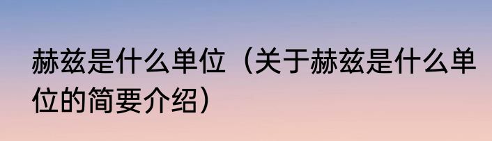 赫兹是什么单位（关于赫兹是什么单位的简要介绍）