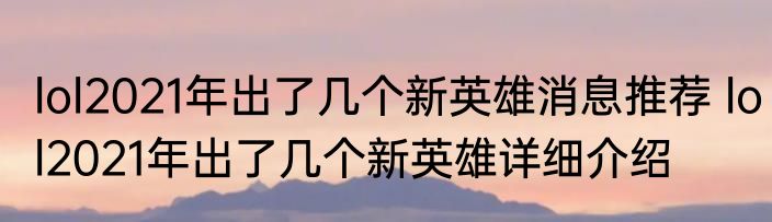 lol2021年出了几个新英雄消息推荐 lol2021年出了几个新英雄详细介绍