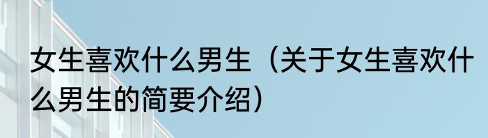 女生喜欢什么男生（关于女生喜欢什么男生的简要介绍）