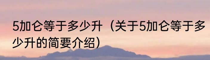 5加仑等于多少升（关于5加仑等于多少升的简要介绍）