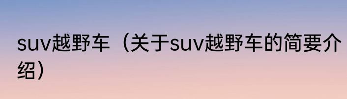 suv越野车（关于suv越野车的简要介绍）