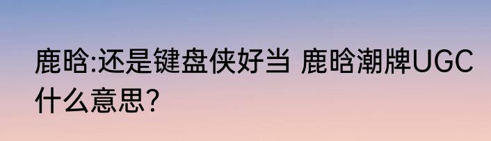 鹿晗:还是键盘侠好当 鹿晗潮牌UGC什么意思？