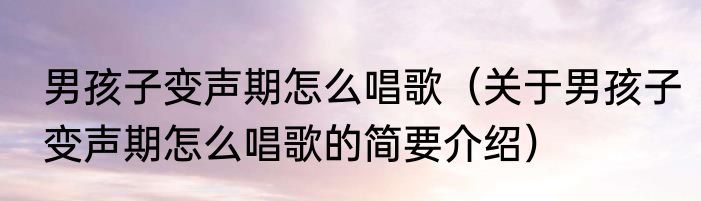 男孩子变声期怎么唱歌（关于男孩子变声期怎么唱歌的简要介绍）