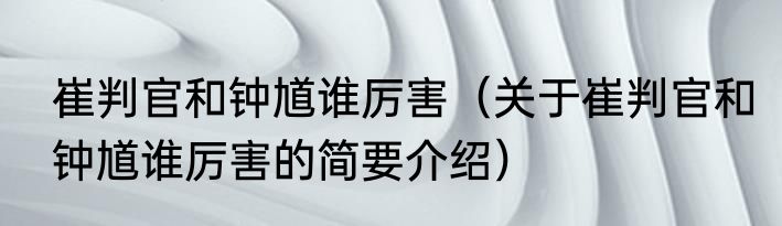 崔判官和钟馗谁厉害（关于崔判官和钟馗谁厉害的简要介绍）