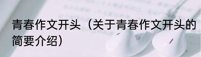 青春作文开头（关于青春作文开头的简要介绍）