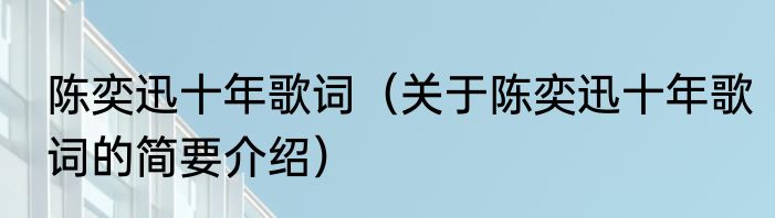 陈奕迅十年歌词（关于陈奕迅十年歌词的简要介绍）