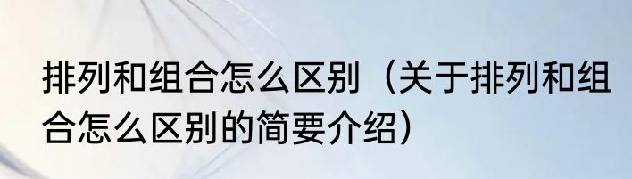 排列和组合怎么区别（关于排列和组合怎么区别的简要介绍）