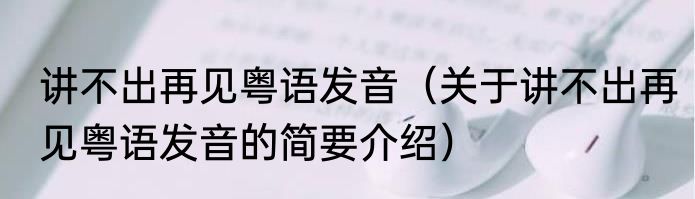讲不出再见粤语发音（关于讲不出再见粤语发音的简要介绍）
