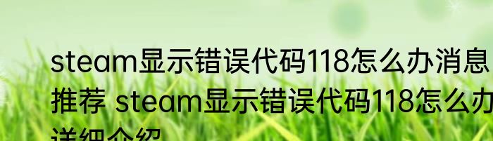steam显示错误代码118怎么办消息推荐 steam显示错误代码118怎么办详细介绍